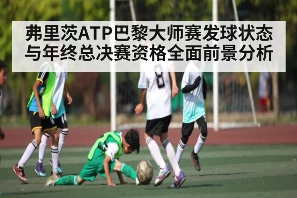 弗里茨ATP巴黎大师赛发球状态与年终总决赛资格全面前景分析